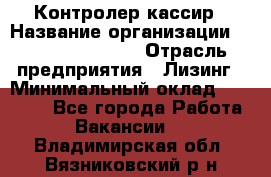 Контролер-кассир › Название организации ­ Fusion Service › Отрасль предприятия ­ Лизинг › Минимальный оклад ­ 19 200 - Все города Работа » Вакансии   . Владимирская обл.,Вязниковский р-н